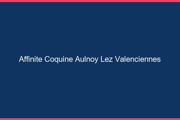 Affinité Coquine Aulnoy-lez-Valenciennes
