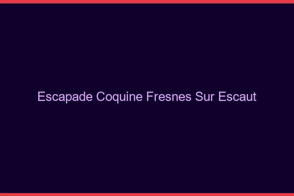 Escapade Coquine Fresnes-sur-Escaut