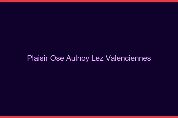 Plaisir Osé Aulnoy-lez-Valenciennes