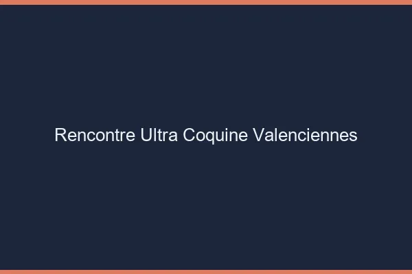 Rencontre ultra coquine Valenciennes