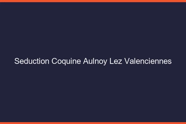 Séduction Coquine Aulnoy-lez-Valenciennes