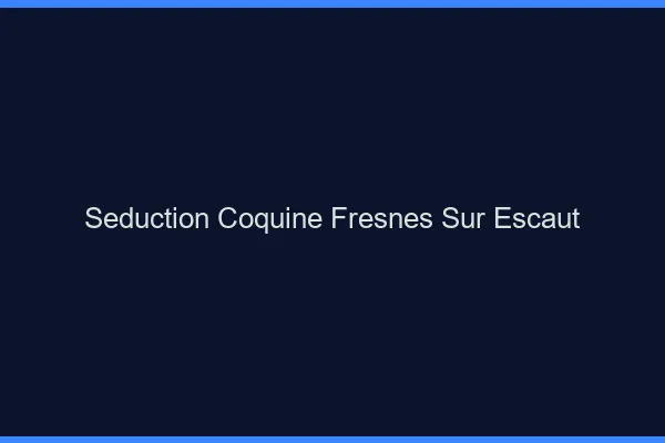 Séduction Coquine Fresnes-sur-Escaut