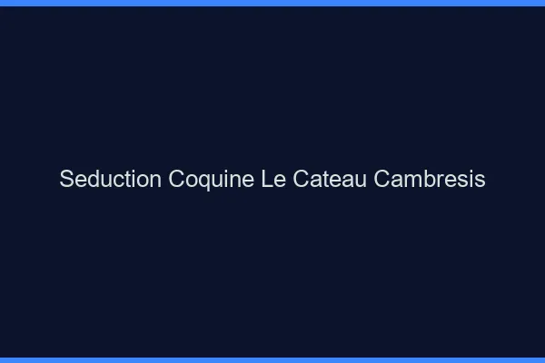 Séduction Coquine Le Cateau-Cambrésis