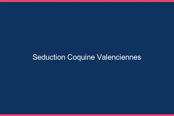 Séduction Coquine Valenciennes