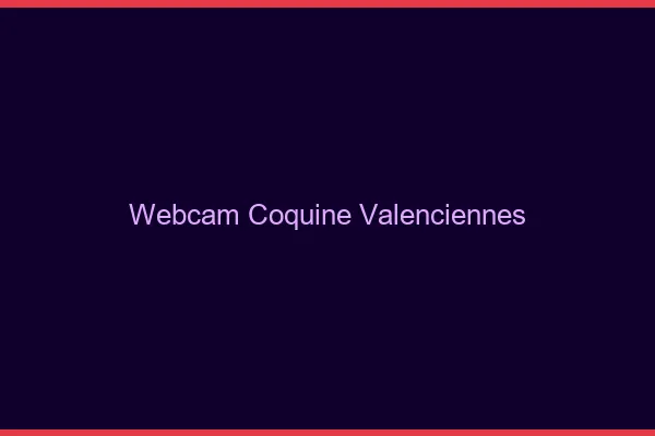 Webcam coquine Valenciennes